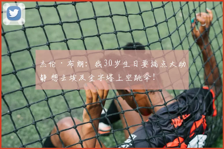 杰伦·布朗：我30岁生日要搞点大动静 想去埃及金字塔上空跳伞！