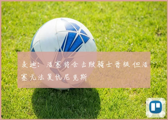 麦迪：活塞将会击败骑士晋级 但活塞无法复仇尼克斯