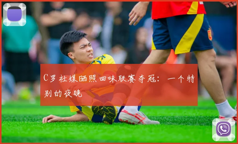 C罗社媒晒照回味联赛夺冠：一个特别的夜晚