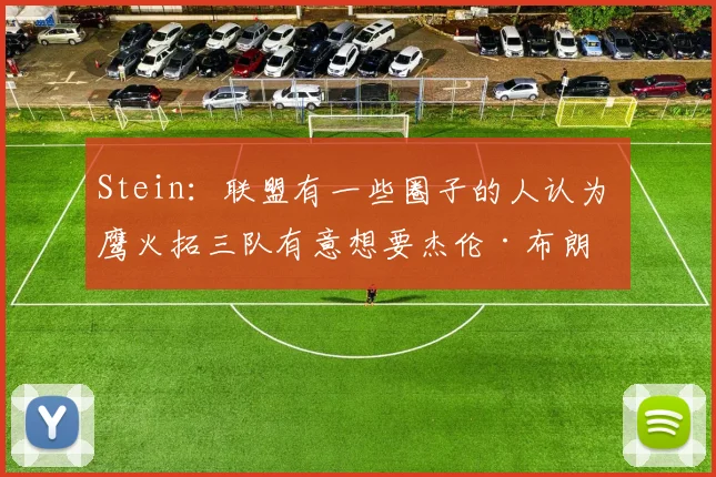Stein：联盟有一些圈子的人认为 鹰火拓三队有意想要杰伦·布朗