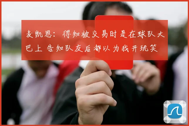 麦凯恩：得知被交易时是在球队大巴上 告知队友后都以为我开玩笑