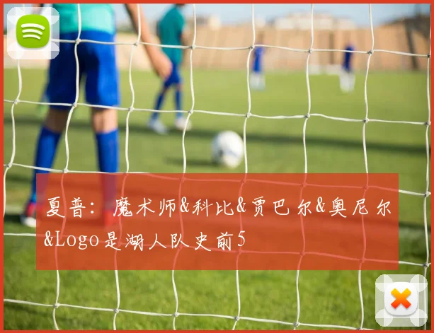 夏普：魔术师&科比&贾巴尔&奥尼尔&Logo是湖人队史前5